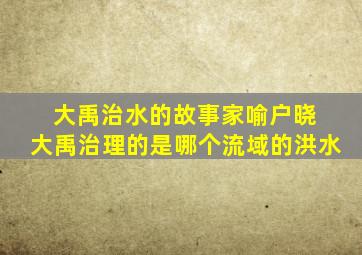 大禹治水的故事家喻户晓 大禹治理的是哪个流域的洪水